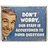Image 1 : 4252 - DON'T WORRY, OUR STAFF IS ACCUSTOMED TO DUMB QUESTIONS METAL SIGN