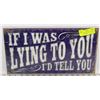 Image 1 : METAL SIGN W/ IF I WAS LYING TO YOU I'D TELL YOU.