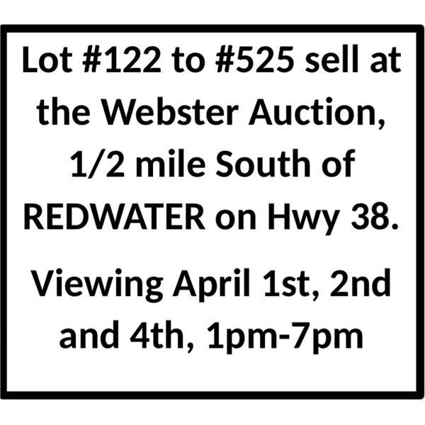 Lot #122 to #525 sell at the Webster Auction, 1/2 mile South of REDWATER on Hwy 38. Viewing April 1s