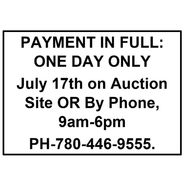 PAYMENT IN FULL: ONE DAY ONLY  July 17th on Auction Site OR By Phone, 9am-6pm  PH-780-446-9555.