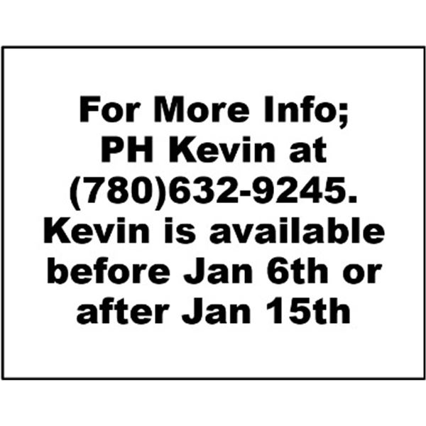 For More Info; PH Kevin at  (780)632-9245.  Kevin is available before Jan 6th or after Jan 15th